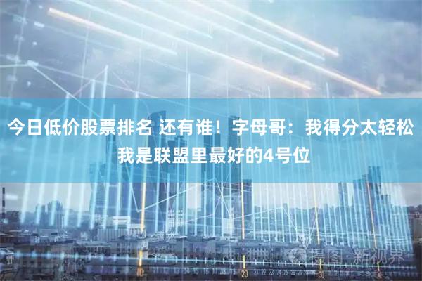 今日低价股票排名 还有谁！字母哥：我得分太轻松 我是联盟里最好的4号位