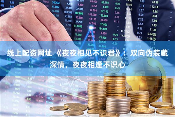 线上配资网址 《夜夜相见不识君》：双向伪装藏深情，夜夜相逢不识心