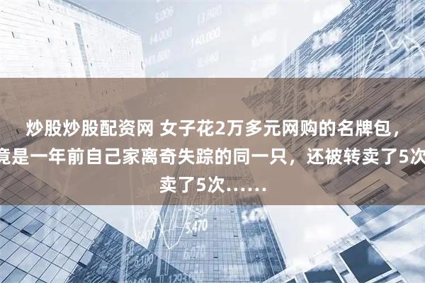 炒股炒股配资网 女子花2万多元网购的名牌包，发现竟是一年前自己家离奇失踪的同一只，还被转卖了5次……