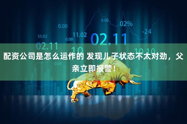 配资公司是怎么运作的 发现儿子状态不太对劲，父亲立即报警！