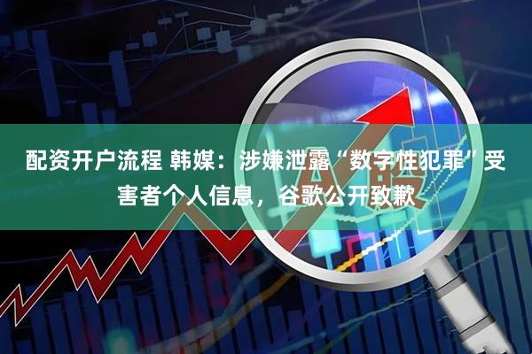 配资开户流程 韩媒：涉嫌泄露“数字性犯罪”受害者个人信息，谷歌公开致歉