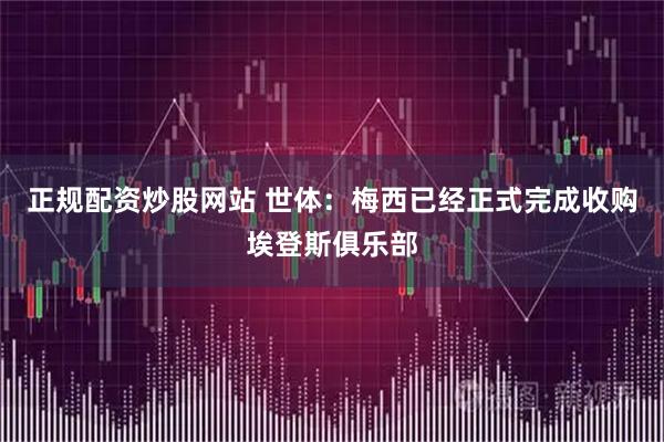 正规配资炒股网站 世体：梅西已经正式完成收购埃登斯俱乐部