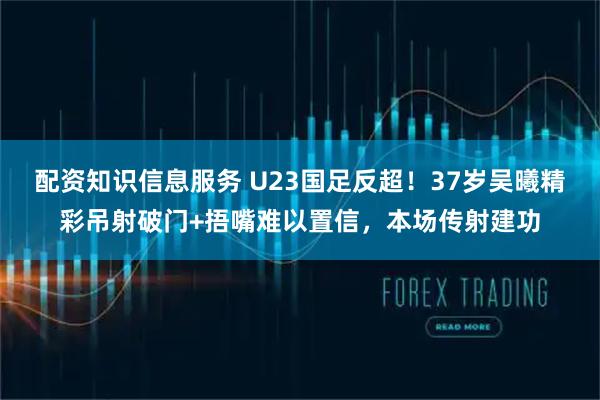 配资知识信息服务 U23国足反超！37岁吴曦精彩吊射破门+捂嘴难以置信，本场传射建功