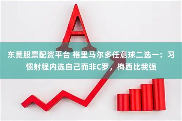 东莞股票配资平台 格里马尔多任意球二选一：习惯射程内选自己而非C罗，梅西比我强