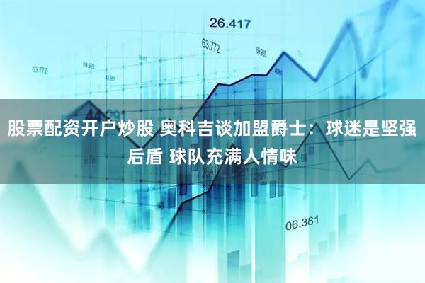 股票配资开户炒股 奥科吉谈加盟爵士：球迷是坚强后盾 球队充满人情味