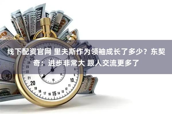 线下配资官网 里夫斯作为领袖成长了多少？东契奇：进步非常大 跟人交流更多了
