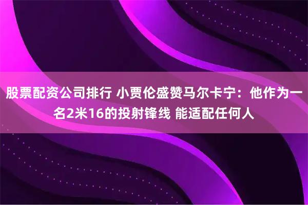 股票配资公司排行 小贾伦盛赞马尔卡宁：他作为一名2米16的投射锋线 能适配任何人